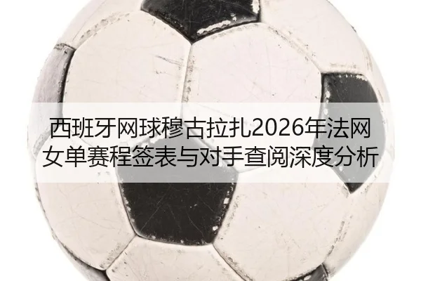 西班牙网球穆古拉扎2026年法网女单赛程签表与对手查阅深度分析
