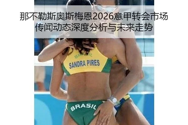 那不勒斯奥斯梅恩2026意甲转会市场传闻动态深度分析与未来走势