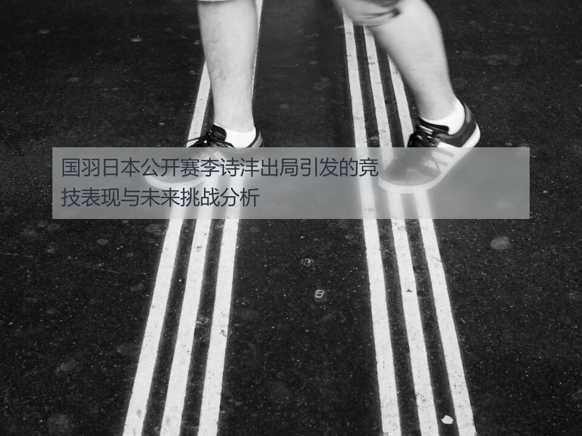国羽日本公开赛李诗沣出局引发的竞技表现与未来挑战分析