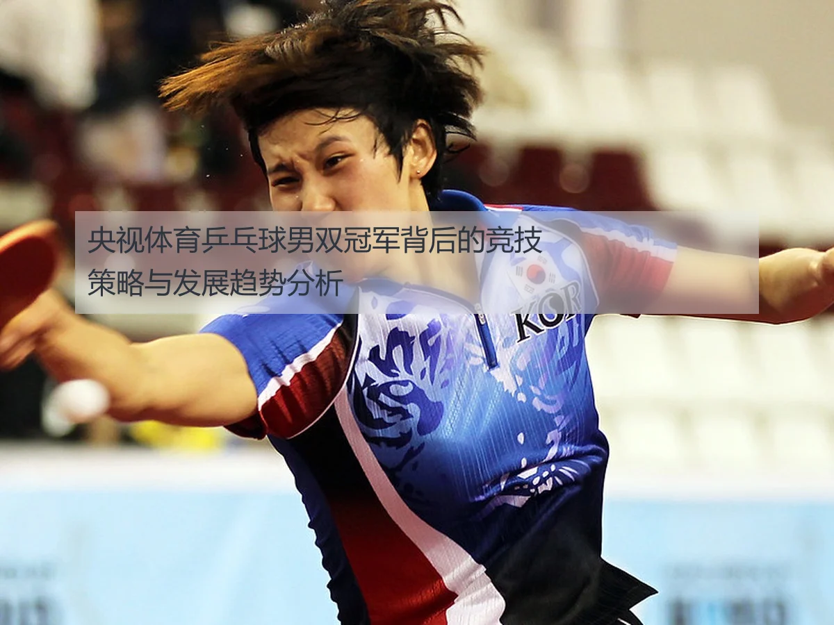 央视体育乒乓球男双冠军背后的竞技策略与发展趋势分析